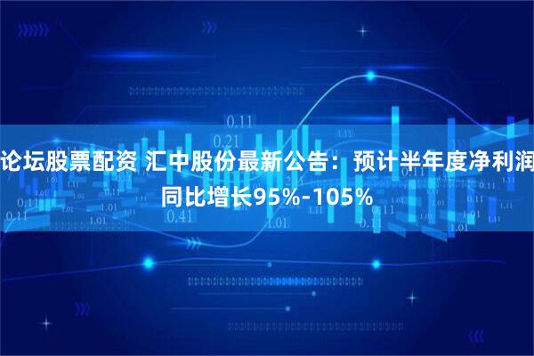 论坛股票配资 汇中股份最新公告：预计半年度净利润同比增长95%-105%