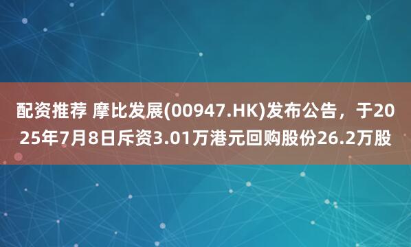配资推荐 摩比发展(00947.HK)发布公告，于2025年7月8日斥资3.01万港元回购股份26.2万股