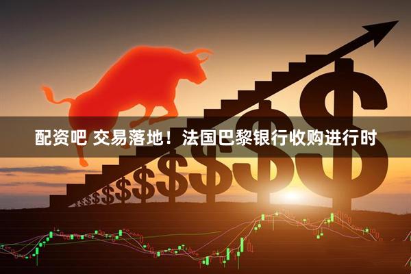 配资吧 交易落地！法国巴黎银行收购进行时