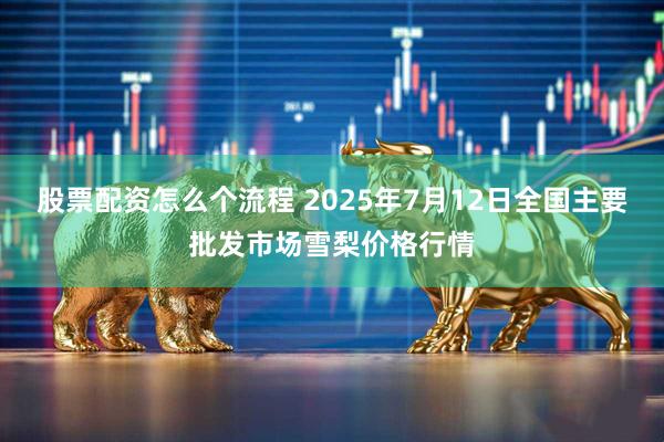 股票配资怎么个流程 2025年7月12日全国主要批发市场雪梨价格行情