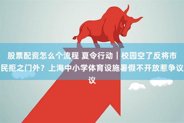 股票配资怎么个流程 夏令行动｜校园空了反将市民拒之门外？上海中小学体育设施暑假不开放惹争议