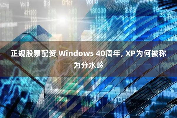 正规股票配资 Windows 40周年, XP为何被称为分水岭