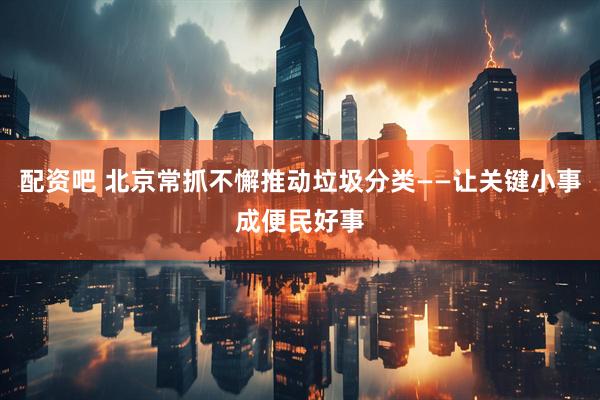 配资吧 北京常抓不懈推动垃圾分类——让关键小事成便民好事