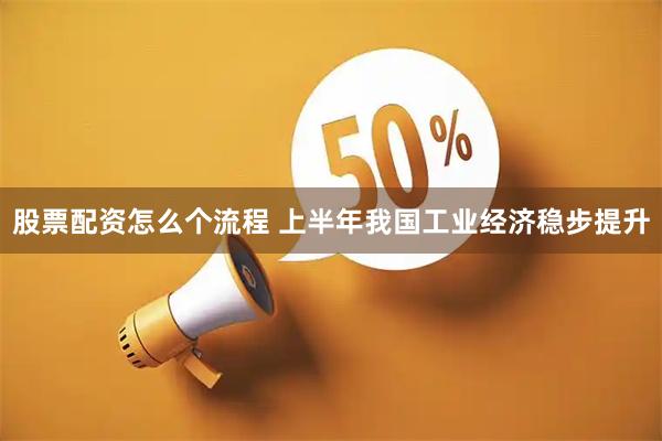 股票配资怎么个流程 上半年我国工业经济稳步提升