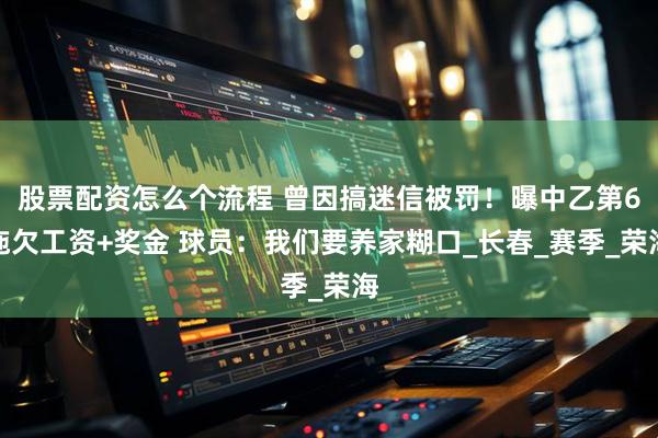 股票配资怎么个流程 曾因搞迷信被罚！曝中乙第6拖欠工资+奖金 球员：我们要养家糊口_长春_赛季_荣海