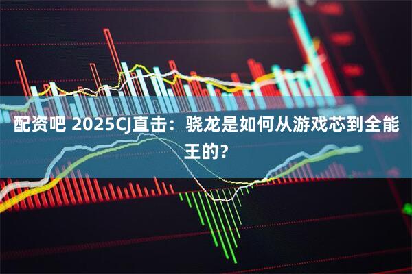 配资吧 2025CJ直击：骁龙是如何从游戏芯到全能王的？
