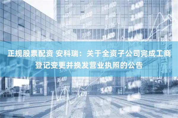 正规股票配资 安科瑞：关于全资子公司完成工商登记变更并换发营业执照的公告