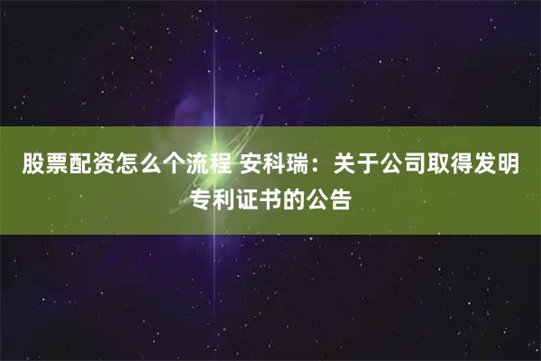 股票配资怎么个流程 安科瑞：关于公司取得发明专利证书的公告