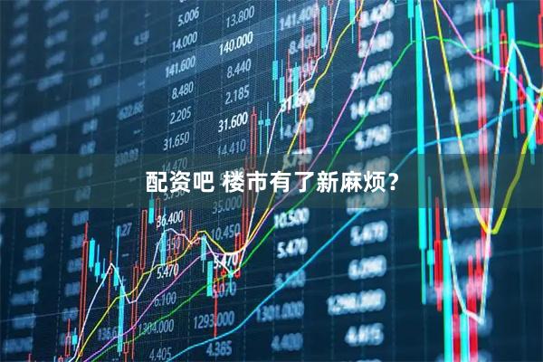 配资吧 楼市有了新麻烦？