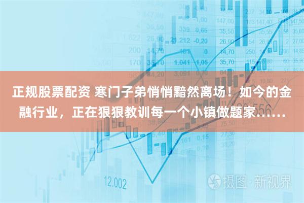 正规股票配资 寒门子弟悄悄黯然离场！如今的金融行业，正在狠狠教训每一个小镇做题家……