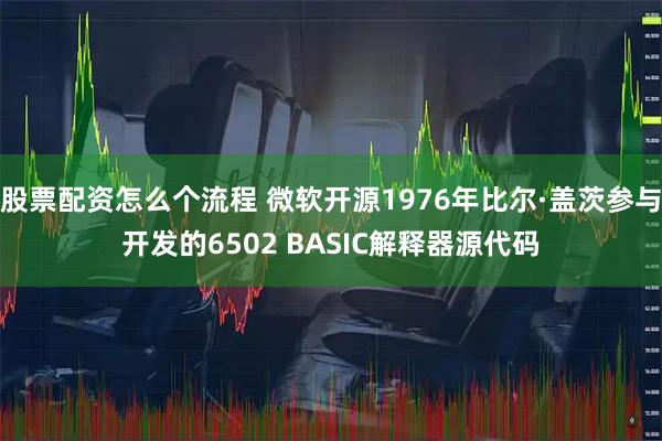 股票配资怎么个流程 微软开源1976年比尔·盖茨参与开发的6502 BASIC解释器源代码