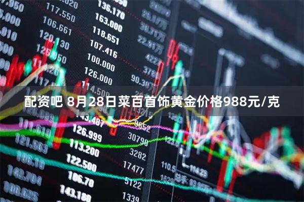 配资吧 8月28日菜百首饰黄金价格988元/克