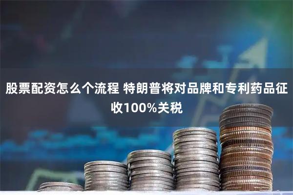 股票配资怎么个流程 特朗普将对品牌和专利药品征收100%关税