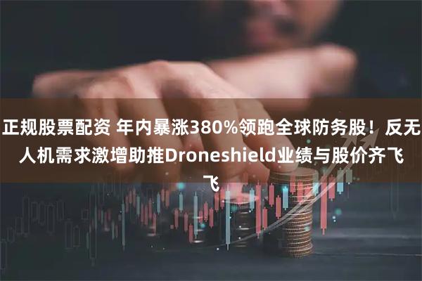 正规股票配资 年内暴涨380%领跑全球防务股！反无人机需求激增助推Droneshield业绩与股价齐飞