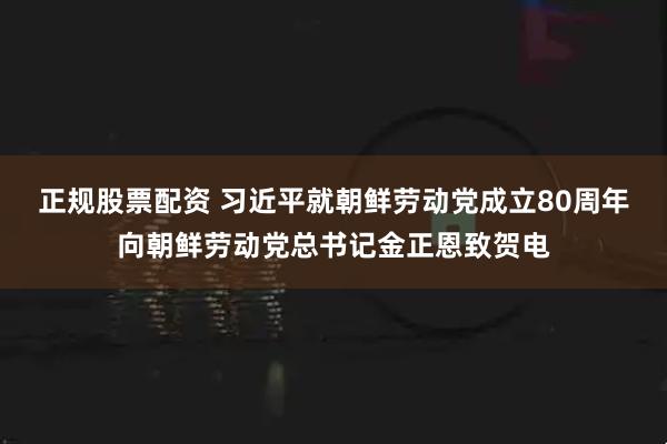 正规股票配资 习近平就朝鲜劳动党成立80周年向朝鲜劳动党总书记金正恩致贺电