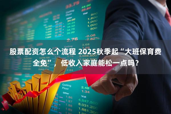 股票配资怎么个流程 2025秋季起“大班保育费全免”，低收入家庭能松一点吗？
