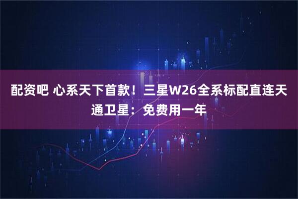配资吧 心系天下首款！三星W26全系标配直连天通卫星：免费用一年