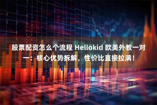 股票配资怎么个流程 Hellokid 欧美外教一对一：核心优势拆解，性价比直接拉满！