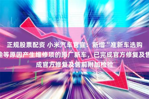 正规股票配资 小米汽车官宣：新增“准新车选购”；曾因运输等原因产生维修项的原厂新车，已完成官方修复及售前附加检验