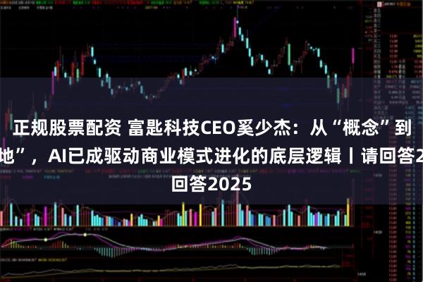 正规股票配资 富匙科技CEO奚少杰：从“概念”到“落地”，AI已成驱动商业模式进化的底层逻辑丨请回答2025
