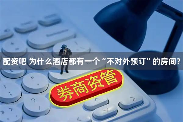 配资吧 为什么酒店都有一个“不对外预订”的房间？