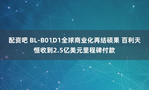 配资吧 BL-B01D1全球商业化再结硕果 百利天恒收到2.5亿美元里程碑付款
