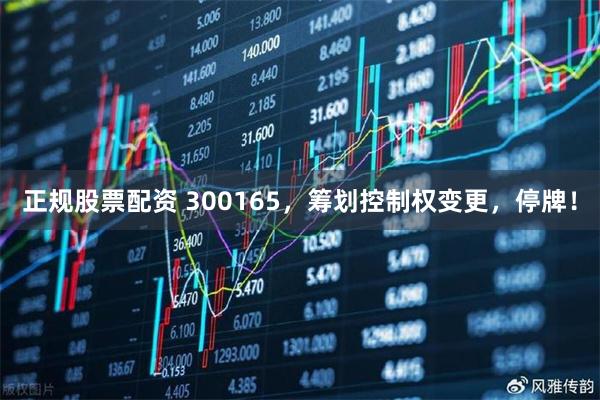 正规股票配资 300165，筹划控制权变更，停牌！